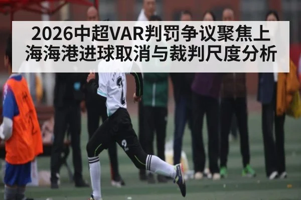 2026中超VAR判罚争议聚焦上海海港进球取消与裁判尺度分析